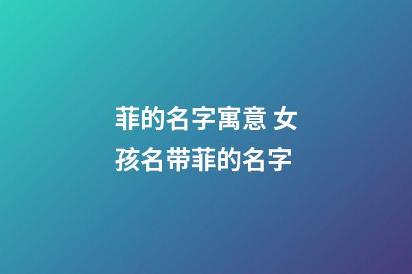 菲的名字寓意 女孩名带菲的名字